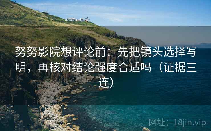 努努影院想评论前：先把镜头选择写明，再核对结论强度合适吗（证据三连）