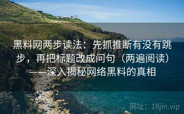 黑料网两步读法：先抓推断有没有跳步，再把标题改成问句（两遍阅读）——深入揭秘网络黑料的真相