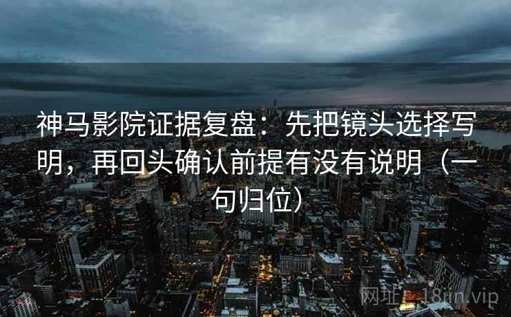 神马影院证据复盘：先把镜头选择写明，再回头确认前提有没有说明（一句归位）