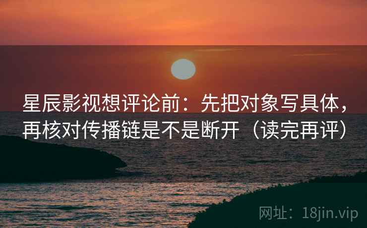 星辰影视想评论前：先把对象写具体，再核对传播链是不是断开（读完再评）