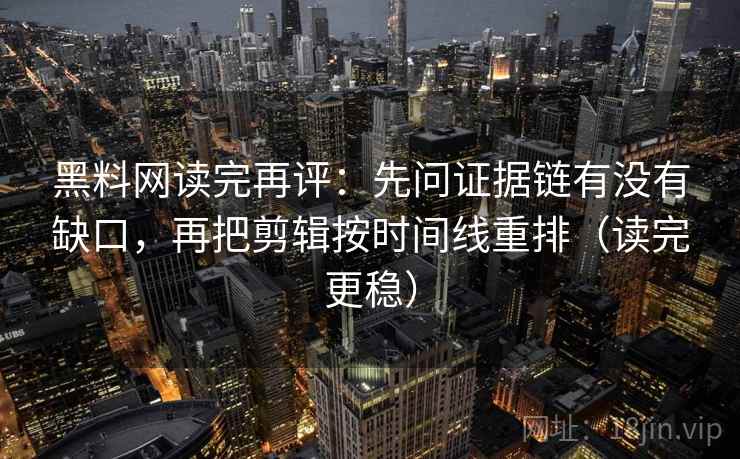 黑料网读完再评：先问证据链有没有缺口，再把剪辑按时间线重排（读完更稳）