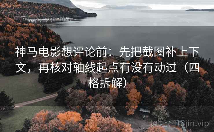 神马电影想评论前：先把截图补上下文，再核对轴线起点有没有动过（四格拆解）
