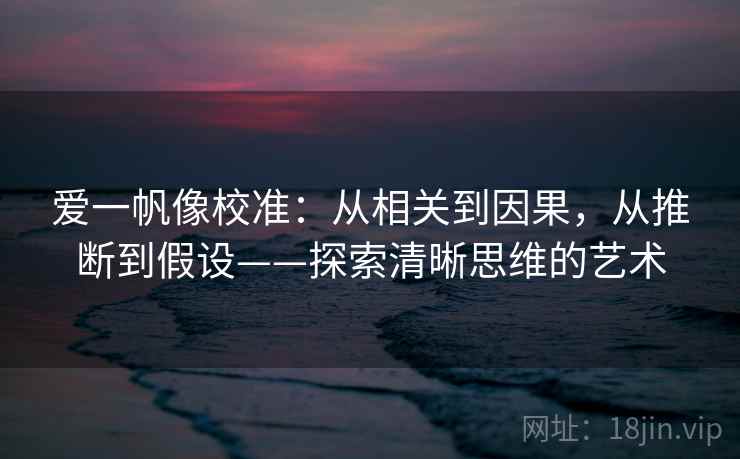 爱一帆像校准：从相关到因果，从推断到假设——探索清晰思维的艺术