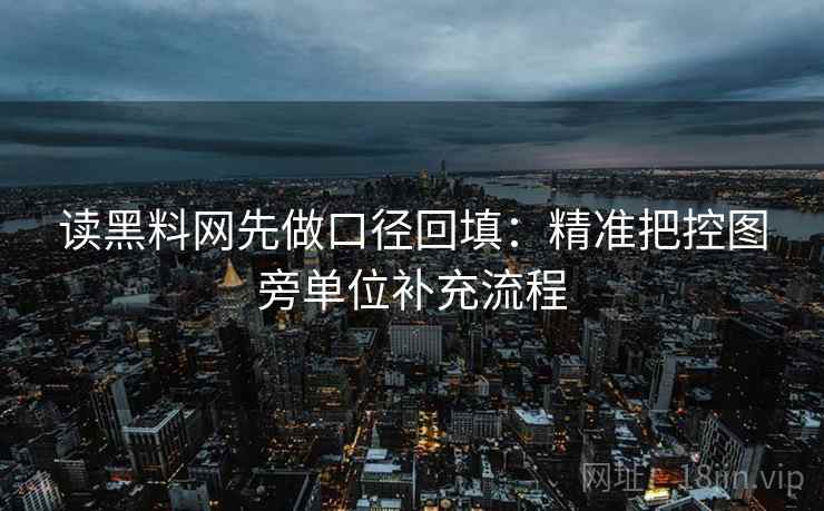 读黑料网先做口径回填：精准把控图旁单位补充流程