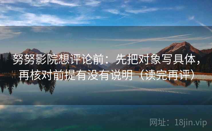 努努影院想评论前：先把对象写具体，再核对前提有没有说明（读完再评）