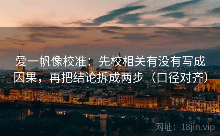 爱一帆像校准：先校相关有没有写成因果，再把结论拆成两步（口径对齐）