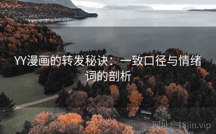 YY漫画的转发秘诀：一致口径与情绪词的剖析
