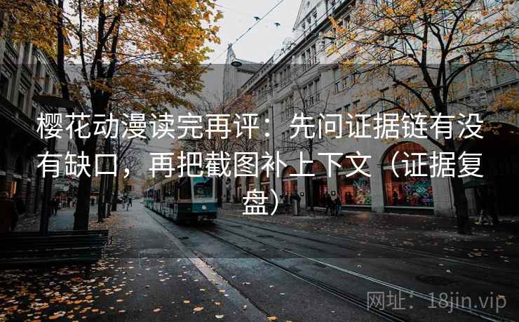 樱花动漫读完再评：先问证据链有没有缺口，再把截图补上下文（证据复盘）