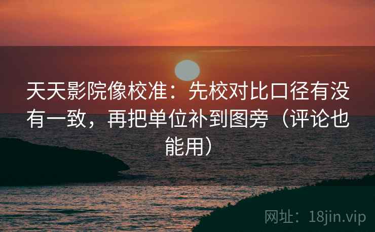 天天影院像校准：先校对比口径有没有一致，再把单位补到图旁（评论也能用）