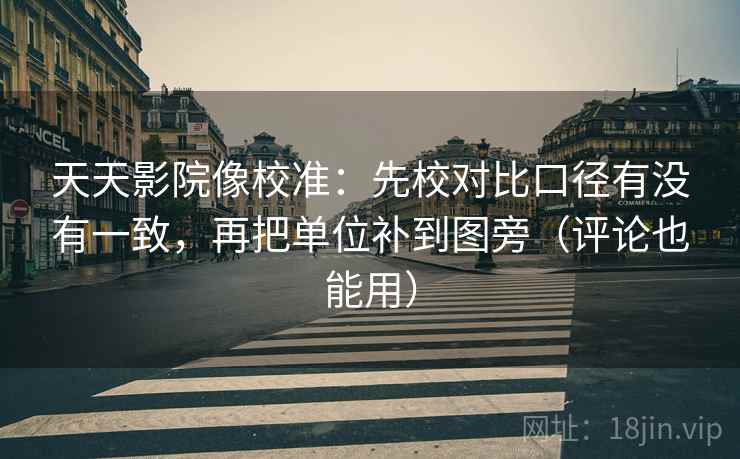 天天影院像校准：先校对比口径有没有一致，再把单位补到图旁（评论也能用）