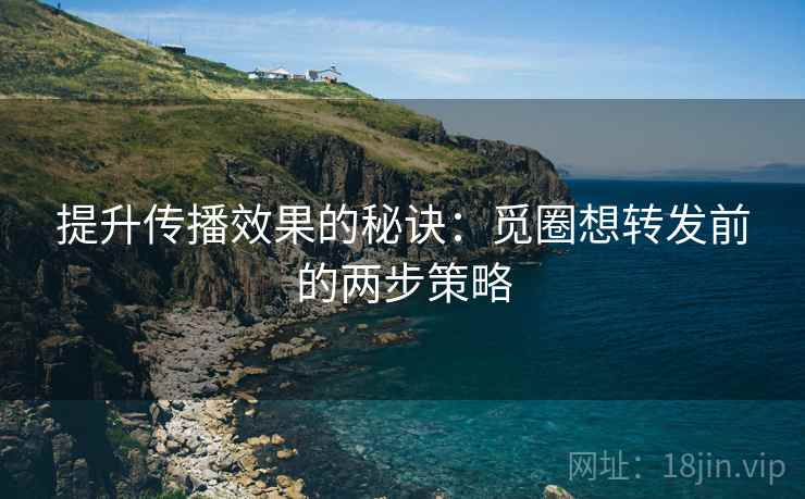 提升传播效果的秘诀：觅圈想转发前的两步策略