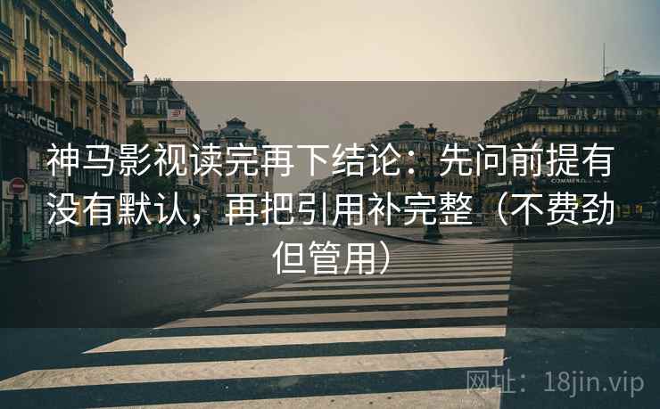 神马影视读完再下结论：先问前提有没有默认，再把引用补完整（不费劲但管用）