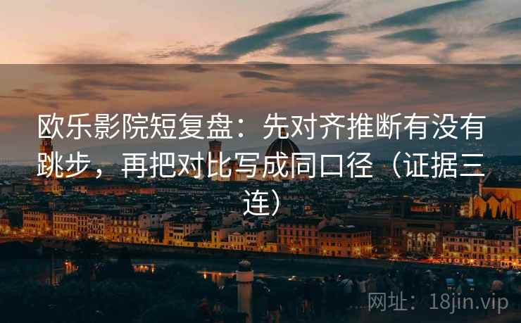 欧乐影院短复盘：先对齐推断有没有跳步，再把对比写成同口径（证据三连）