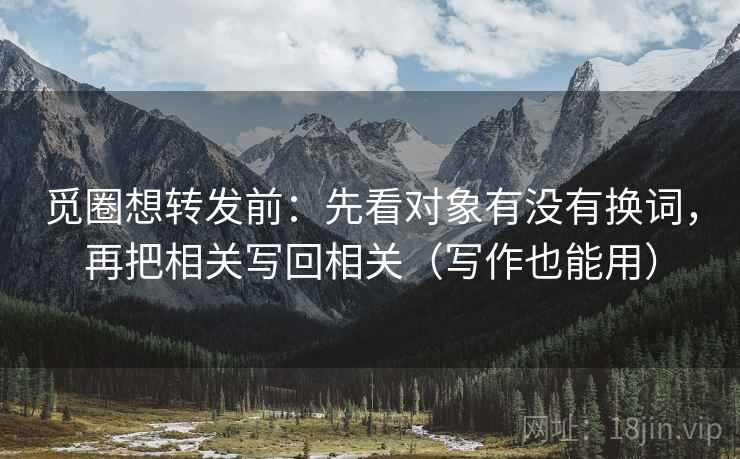 觅圈想转发前：先看对象有没有换词，再把相关写回相关（写作也能用）