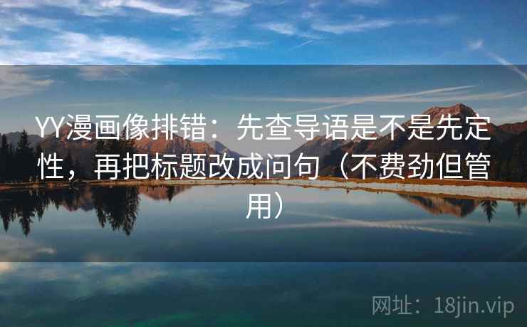 YY漫画像排错：先查导语是不是先定性，再把标题改成问句（不费劲但管用）