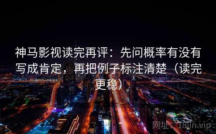 神马影视读完再评：先问概率有没有写成肯定，再把例子标注清楚（读完更稳）