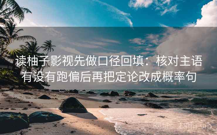 读柚子影视先做口径回填：核对主语有没有跑偏后再把定论改成概率句