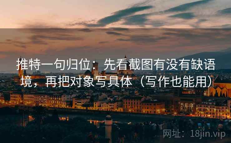 推特一句归位：先看截图有没有缺语境，再把对象写具体（写作也能用）