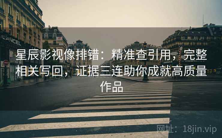 星辰影视像排错：精准查引用，完整相关写回，证据三连助你成就高质量作品