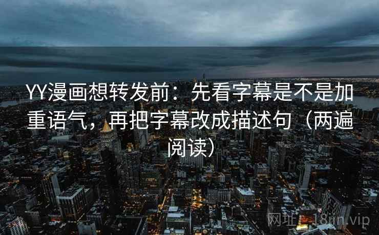YY漫画想转发前：先看字幕是不是加重语气，再把字幕改成描述句（两遍阅读）