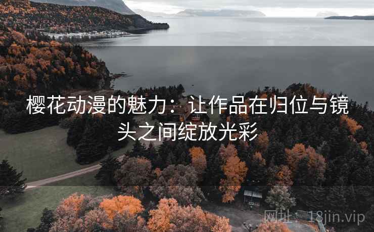樱花动漫的魅力：让作品在归位与镜头之间绽放光彩
