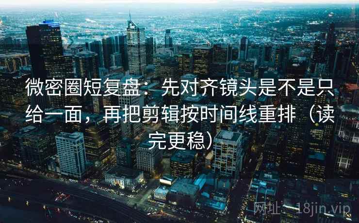 微密圈短复盘：先对齐镜头是不是只给一面，再把剪辑按时间线重排（读完更稳）