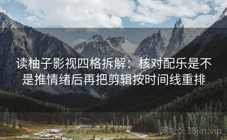 读柚子影视四格拆解：核对配乐是不是推情绪后再把剪辑按时间线重排