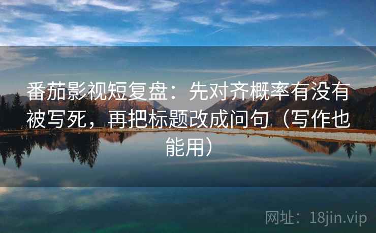 番茄影视短复盘：先对齐概率有没有被写死，再把标题改成问句（写作也能用）