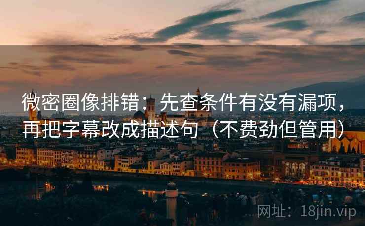 微密圈像排错：先查条件有没有漏项，再把字幕改成描述句（不费劲但管用）
