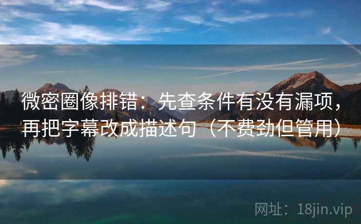 微密圈像排错：先查条件有没有漏项，再把字幕改成描述句（不费劲但管用）