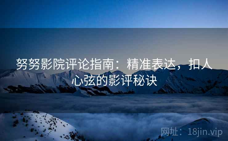 努努影院评论指南：精准表达，扣人心弦的影评秘诀