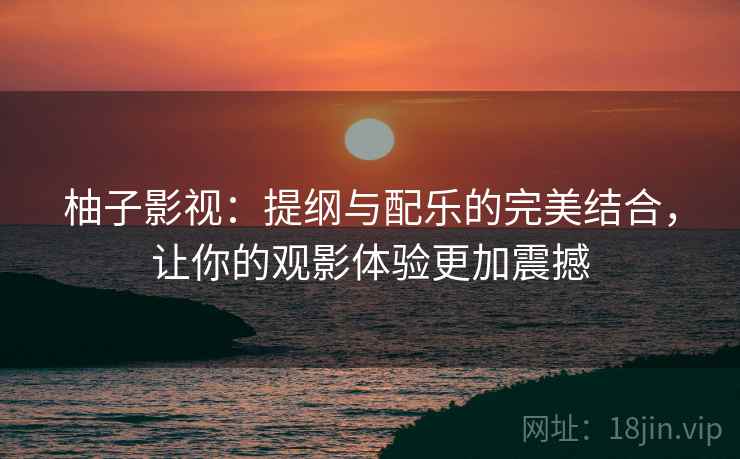 柚子影视：提纲与配乐的完美结合，让你的观影体验更加震撼