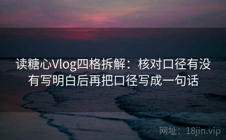 读糖心Vlog四格拆解：核对口径有没有写明白后再把口径写成一句话