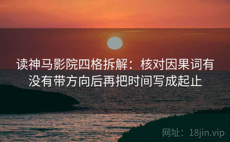 读神马影院四格拆解：核对因果词有没有带方向后再把时间写成起止