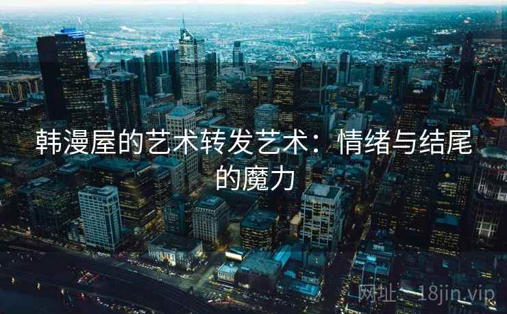 韩漫屋的艺术转发艺术：情绪与结尾的魔力