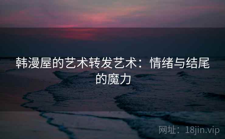 韩漫屋的艺术转发艺术：情绪与结尾的魔力