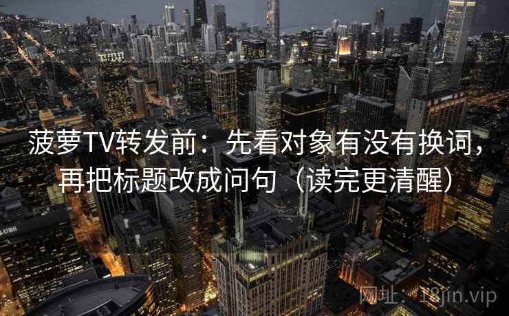 菠萝TV转发前：先看对象有没有换词，再把标题改成问句（读完更清醒）