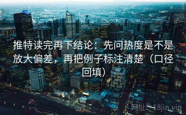 推特读完再下结论：先问热度是不是放大偏差，再把例子标注清楚（口径回填）