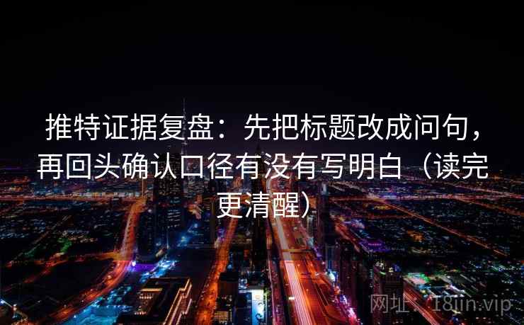 推特证据复盘：先把标题改成问句，再回头确认口径有没有写明白（读完更清醒）