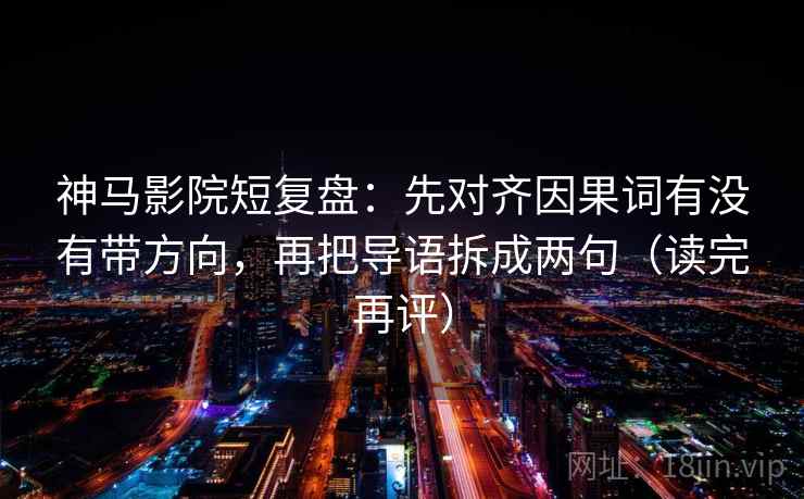 神马影院短复盘：先对齐因果词有没有带方向，再把导语拆成两句（读完再评）