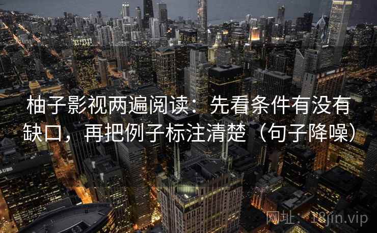 柚子影视两遍阅读：先看条件有没有缺口，再把例子标注清楚（句子降噪）