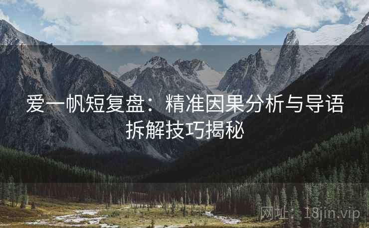 爱一帆短复盘：精准因果分析与导语拆解技巧揭秘