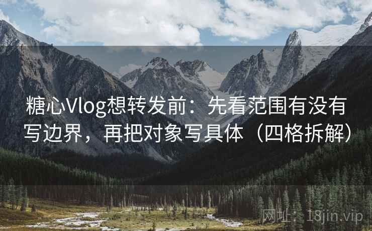 糖心Vlog想转发前：先看范围有没有写边界，再把对象写具体（四格拆解）