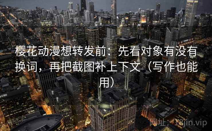 樱花动漫想转发前：先看对象有没有换词，再把截图补上下文（写作也能用）