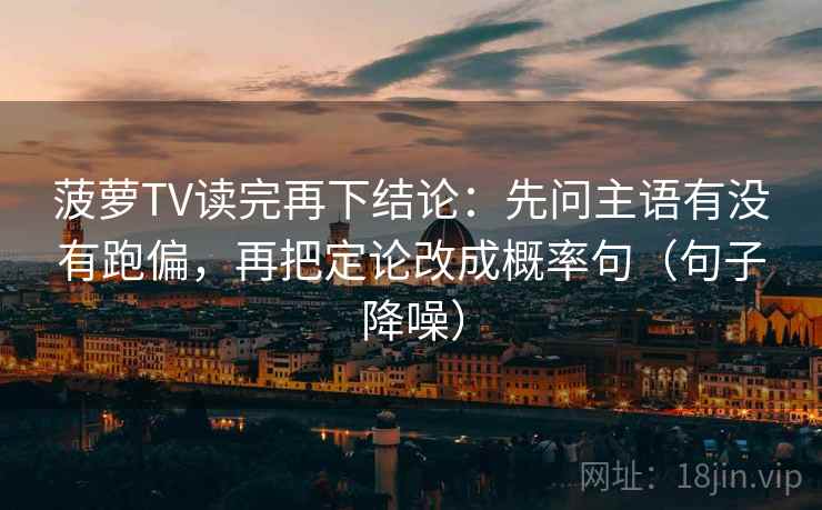 菠萝TV读完再下结论：先问主语有没有跑偏，再把定论改成概率句（句子降噪）