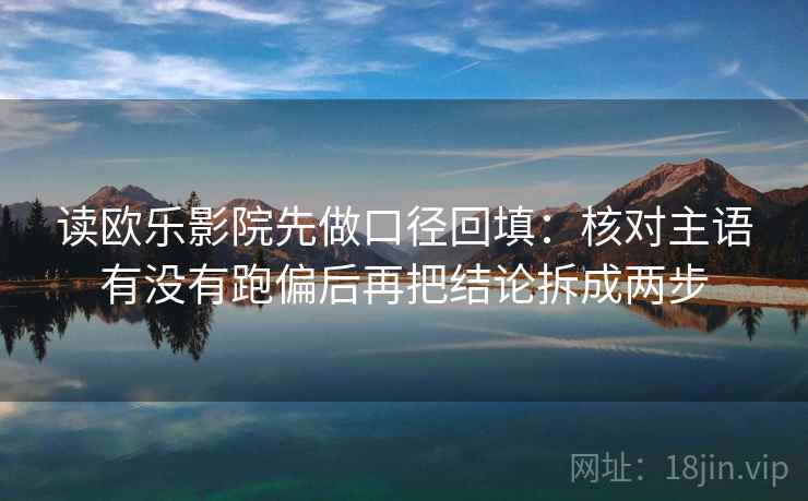 读欧乐影院先做口径回填：核对主语有没有跑偏后再把结论拆成两步