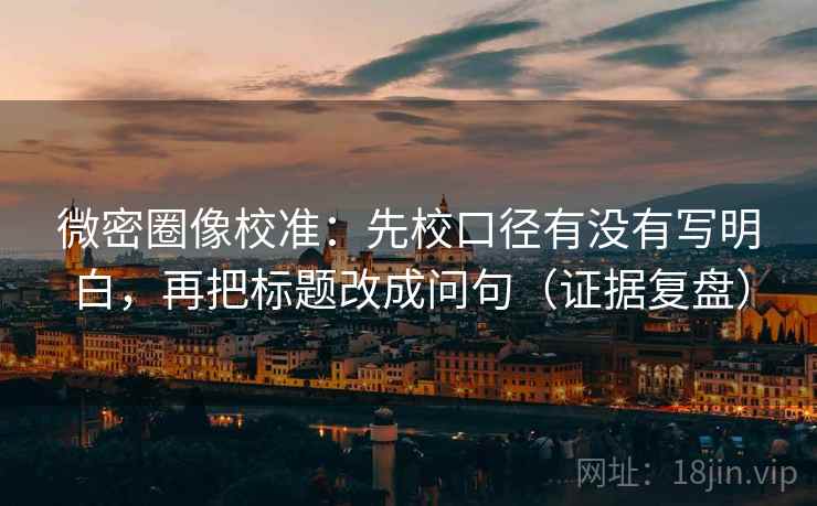 微密圈像校准：先校口径有没有写明白，再把标题改成问句（证据复盘）