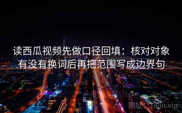 读西瓜视频先做口径回填：核对对象有没有换词后再把范围写成边界句