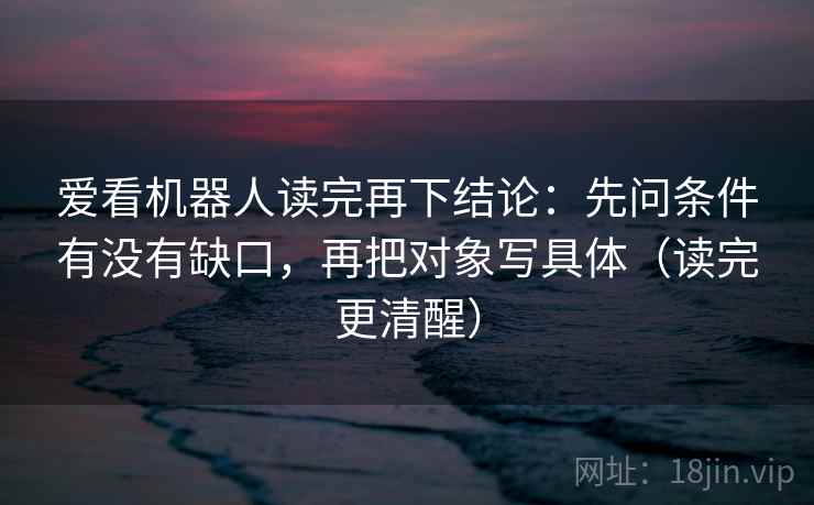 爱看机器人读完再下结论：先问条件有没有缺口，再把对象写具体（读完更清醒）
