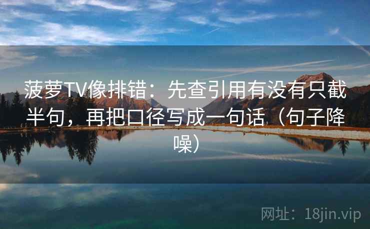 菠萝TV像排错：先查引用有没有只截半句，再把口径写成一句话（句子降噪）